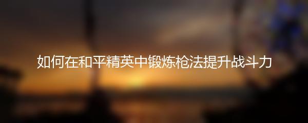 如何在和平精英中锻炼枪法提升战斗力