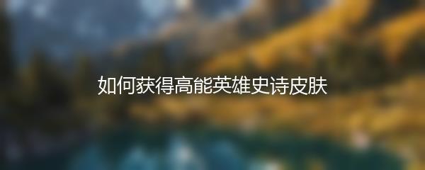 如何获得高能英雄史诗皮肤