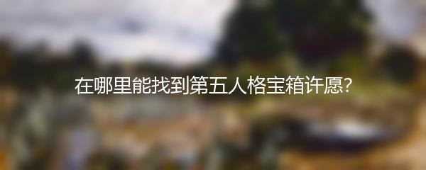 在哪里能找到第五人格宝箱许愿？