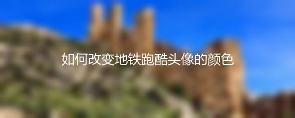 如何改变地铁跑酷头像的颜色
