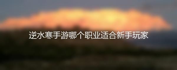 逆水寒手游哪个职业适合新手玩家