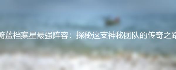 蔚蓝档案星最强阵容：探秘这支神秘团队的传奇之路