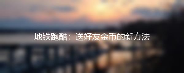 地铁跑酷：送好友金币的新方法