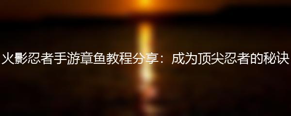 火影忍者手游章鱼教程分享：成为顶尖忍者的秘诀