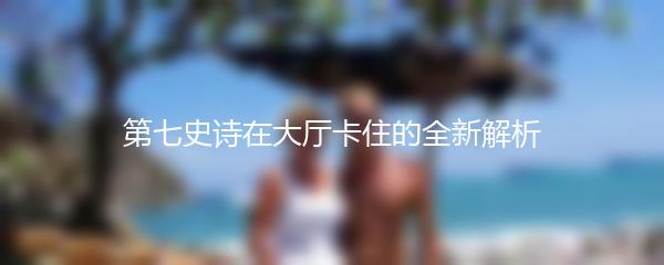 第七史诗在大厅卡住的全新解析