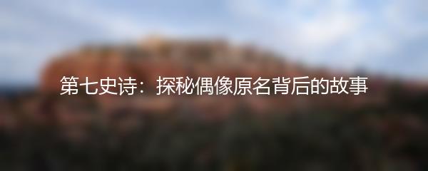 第七史诗：探秘偶像原名背后的故事