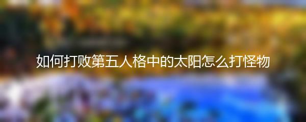 如何打败第五人格中的太阳怎么打怪物