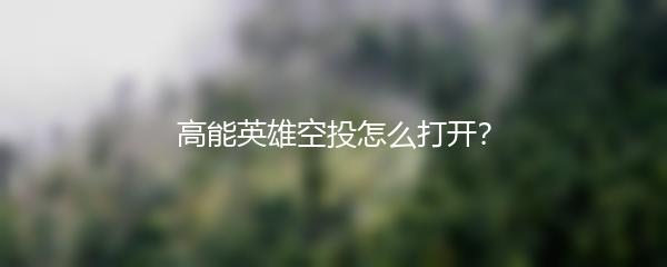 高能英雄空投怎么打开？
