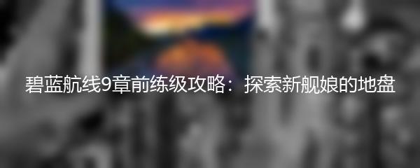 碧蓝航线9章前练级攻略：探索新舰娘的地盘