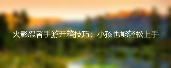 火影忍者手游开箱技巧：小孩也能轻松上手