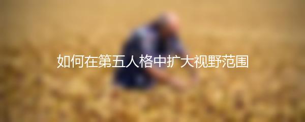 如何在第五人格中扩大视野范围