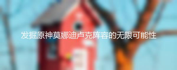 发掘原神莫娜迪卢克阵容的无限可能性