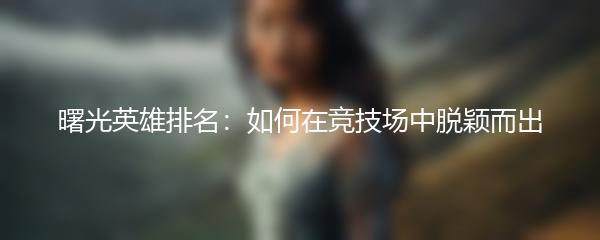 曙光英雄排名：如何在竞技场中脱颖而出