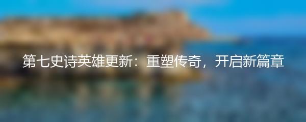 第七史诗英雄更新：重塑传奇，开启新篇章