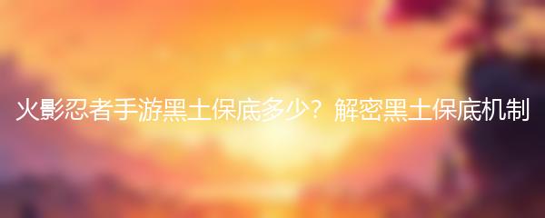 火影忍者手游黑土保底多少？解密黑土保底机制