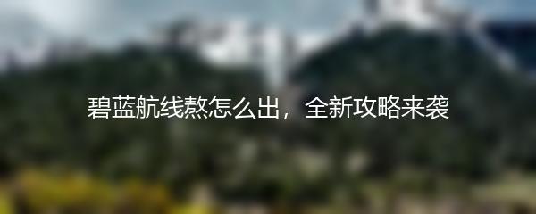 碧蓝航线熬怎么出，全新攻略来袭