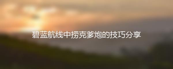 碧蓝航线中捞克爹炮的技巧分享