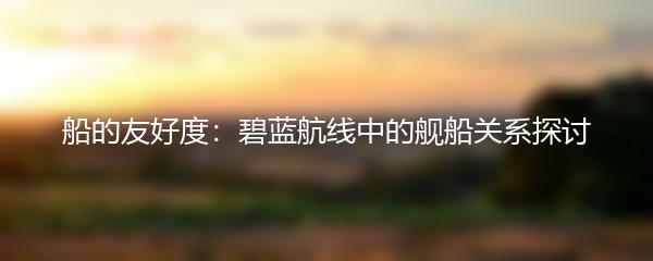 船的友好度：碧蓝航线中的舰船关系探讨