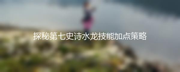 探秘第七史诗水龙技能加点策略