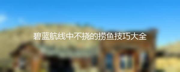 碧蓝航线中不挠的捞鱼技巧大全