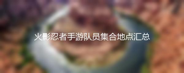 火影忍者手游队员集合地点汇总