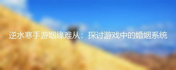 逆水寒手游姻缘难从：探讨游戏中的婚姻系统