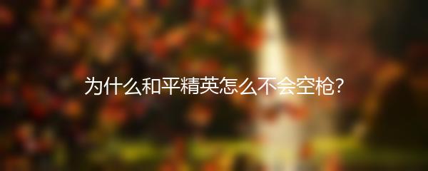 为什么和平精英怎么不会空枪？