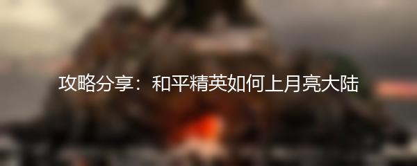 攻略分享：和平精英如何上月亮大陆