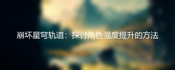 崩坏星穹轨道：探讨角色强度提升的方法