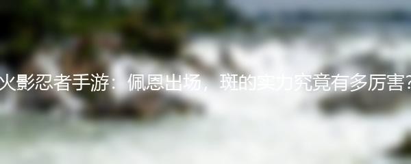 火影忍者手游：佩恩出场，斑的实力究竟有多厉害？