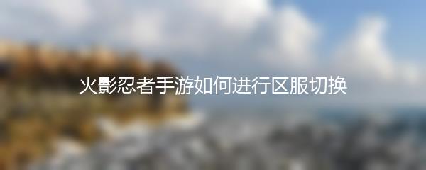 火影忍者手游如何进行区服切换