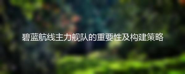 碧蓝航线主力舰队的重要性及构建策略