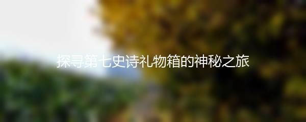 探寻第七史诗礼物箱的神秘之旅