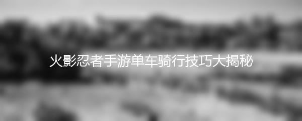 火影忍者手游单车骑行技巧大揭秘