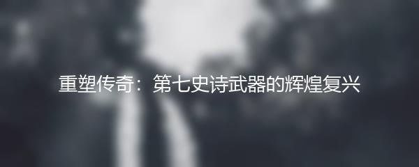 重塑传奇：第七史诗武器的辉煌复兴