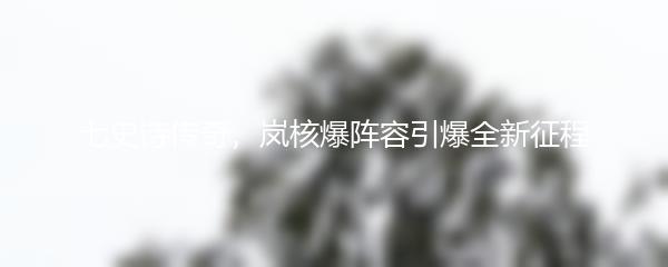 七史诗传奇，岚核爆阵容引爆全新征程