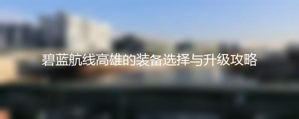 碧蓝航线高雄的装备选择与升级攻略