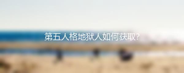 第五人格地狱人如何获取？