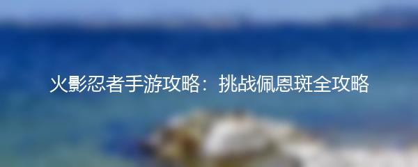 火影忍者手游攻略：挑战佩恩斑全攻略