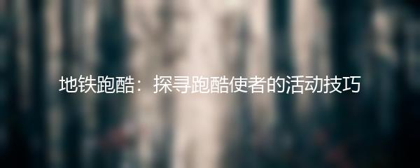 地铁跑酷：探寻跑酷使者的活动技巧