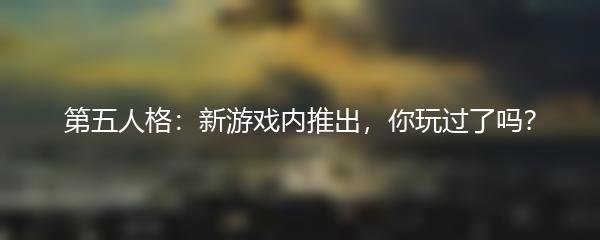 第五人格：新游戏内推出，你玩过了吗？