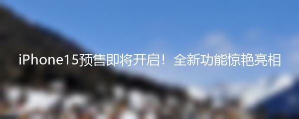 iPhone15预售即将开启！全新功能惊艳亮相