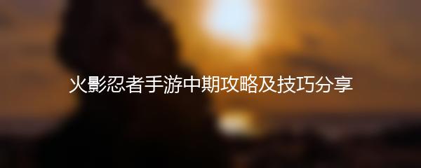 火影忍者手游中期攻略及技巧分享