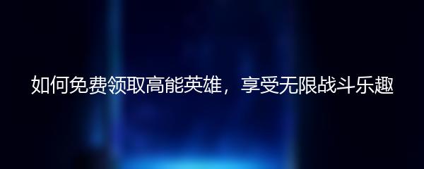 如何免费领取高能英雄，享受无限战斗乐趣