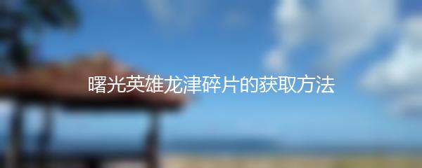 曙光英雄龙津碎片的获取方法