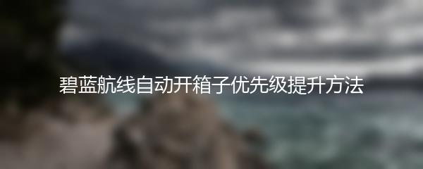 碧蓝航线自动开箱子优先级提升方法