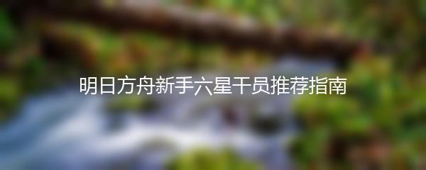 明日方舟新手六星干员推荐指南