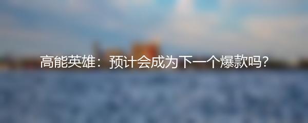 高能英雄：预计会成为下一个爆款吗？