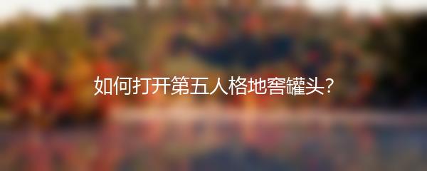 如何打开第五人格地窖罐头？