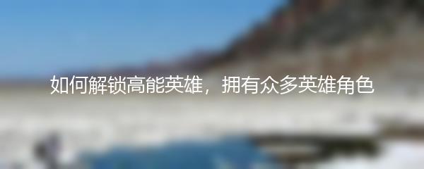 如何解锁高能英雄，拥有众多英雄角色